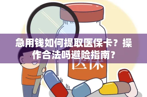 急用钱如何提取医保卡？操作合法吗避险指南？